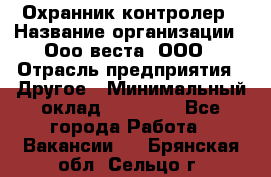 Охранник-контролер › Название организации ­ Ооо веста, ООО › Отрасль предприятия ­ Другое › Минимальный оклад ­ 50 000 - Все города Работа » Вакансии   . Брянская обл.,Сельцо г.